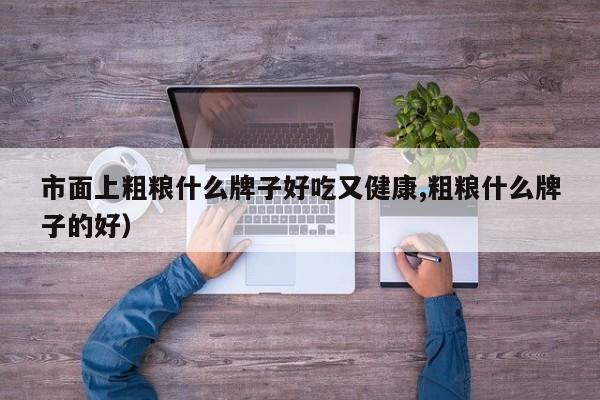 市面上粗粮什么牌子好吃又健康,粗粮什么牌子的好)