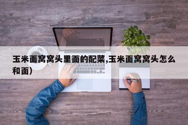 玉米面窝窝头里面的配菜,玉米面窝窝头怎么和面)