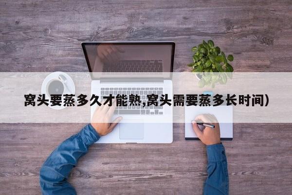 窝头要蒸多久才能熟,窝头需要蒸多长时间)