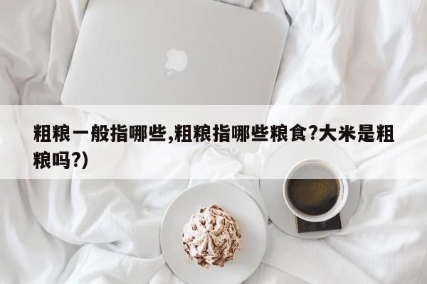 粗粮一般指哪些,粗粮指哪些粮食?大米是粗粮吗?)