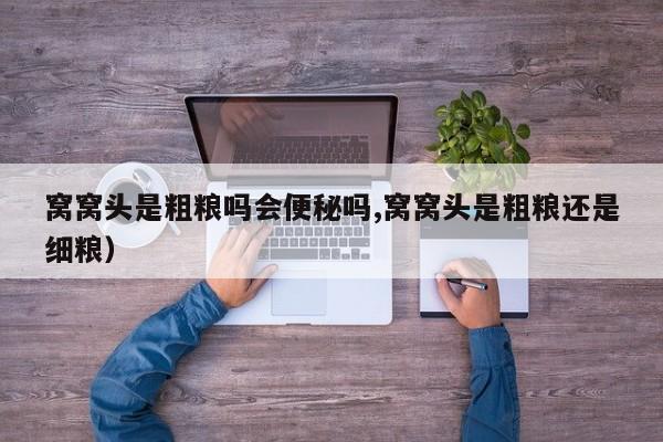 窝窝头是粗粮吗会便秘吗,窝窝头是粗粮还是细粮)
