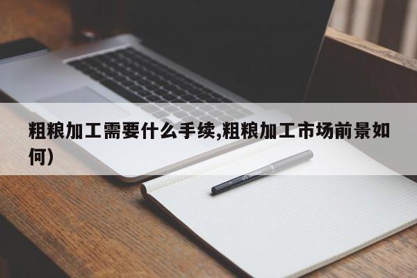 粗粮加工需要什么手续,粗粮加工市场前景如何)