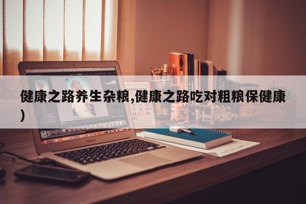健康之路养生杂粮,健康之路吃对粗粮保健康）