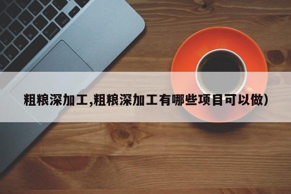 粗粮深加工,粗粮深加工有哪些项目可以做）