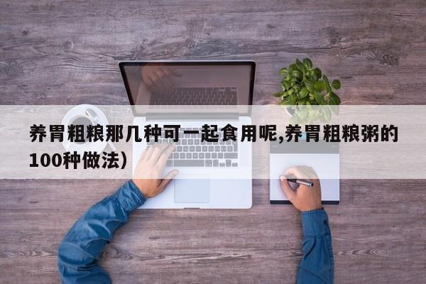 养胃粗粮那几种可一起食用呢,养胃粗粮粥的100种做法）