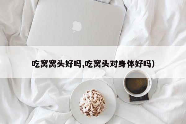吃窝窝头好吗,吃窝头对身体好吗）