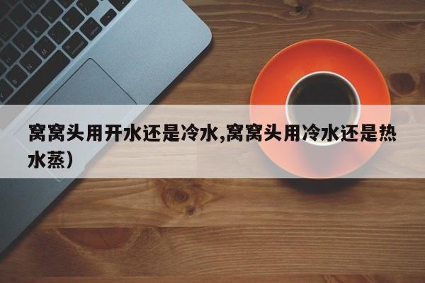 窝窝头用开水还是冷水,窝窝头用冷水还是热水蒸)