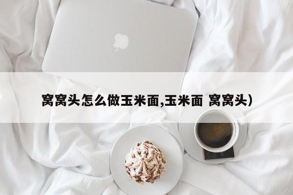 窝窝头怎么做玉米面,玉米面 窝窝头)