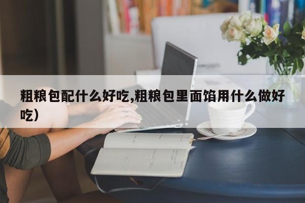 粗粮包配什么好吃,粗粮包里面馅用什么做好吃）