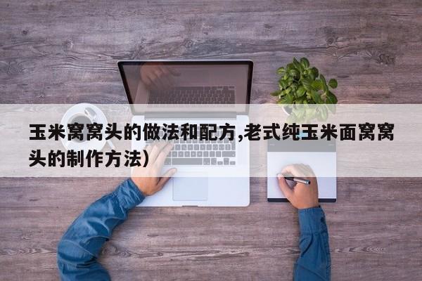 玉米窝窝头的做法和配方,老式纯玉米面窝窝头的制作方法）