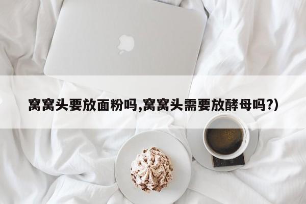 窝窝头要放面粉吗,窝窝头需要放酵母吗?）