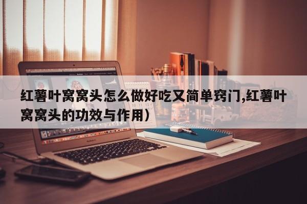 红薯叶窝窝头怎么做好吃又简单窍门,红薯叶窝窝头的功效与作用）