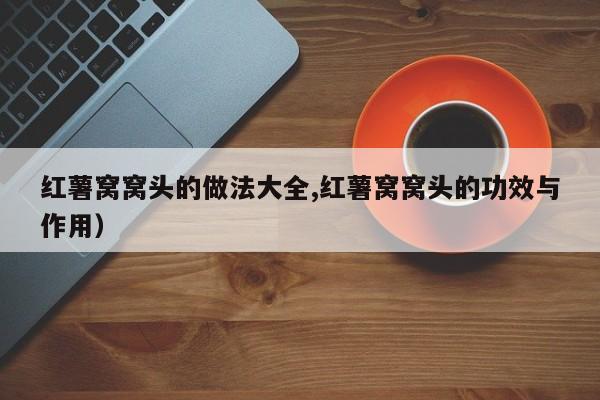 红薯窝窝头的做法大全,红薯窝窝头的功效与作用)