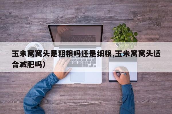 玉米窝窝头是粗粮吗还是细粮,玉米窝窝头适合减肥吗）