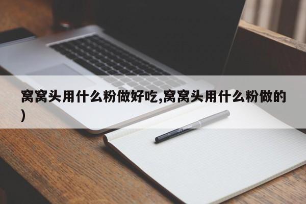 窝窝头用什么粉做好吃,窝窝头用什么粉做的）