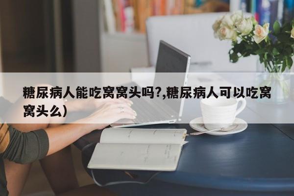 糖尿病人能吃窝窝头吗?,糖尿病人可以吃窝窝头么）