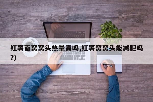 红薯面窝窝头热量高吗,红薯窝窝头能减肥吗?）
