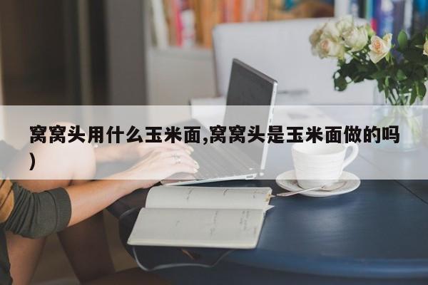 窝窝头用什么玉米面,窝窝头是玉米面做的吗）