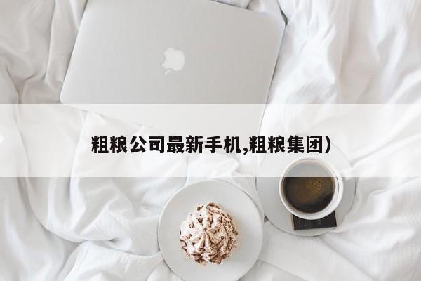 粗粮公司最新手机,粗粮集团）