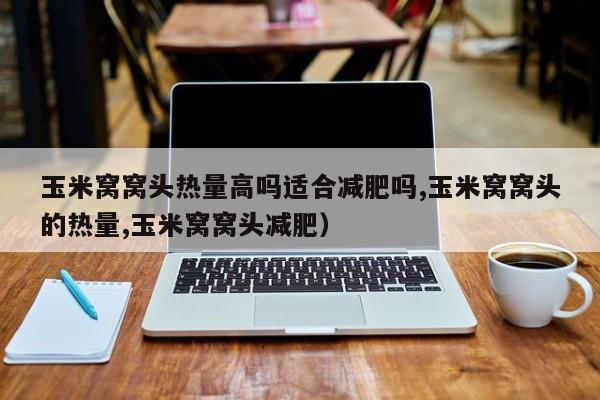 玉米窝窝头热量高吗适合减肥吗,玉米窝窝头的热量,玉米窝窝头减肥）