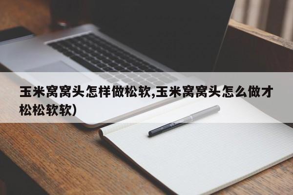 玉米窝窝头怎样做松软,玉米窝窝头怎么做才松松软软）
