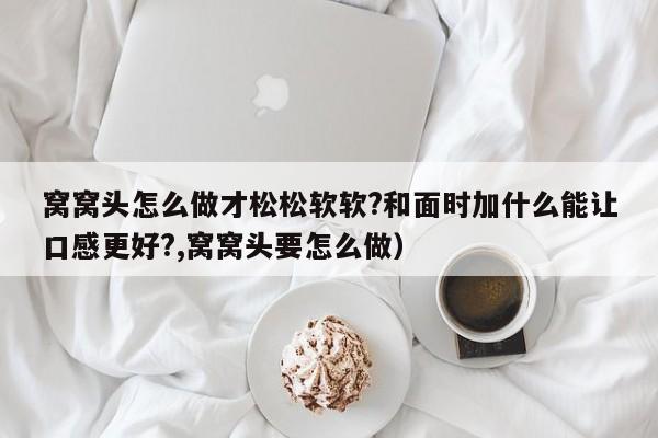窝窝头怎么做才松松软软?和面时加什么能让口感更好?,窝窝头要怎么做)