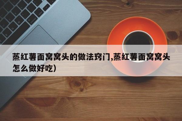 蒸红薯面窝窝头的做法窍门,蒸红薯面窝窝头怎么做好吃)