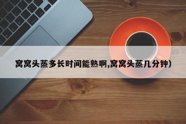 窝窝头蒸多长时间能熟啊,窝窝头蒸几分钟）