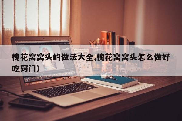 槐花窝窝头的做法大全,槐花窝窝头怎么做好吃窍门）