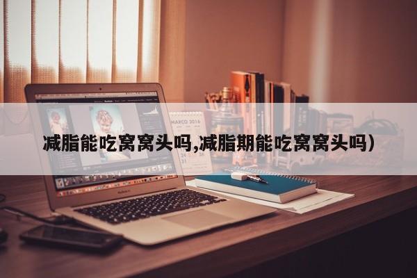 减脂能吃窝窝头吗,减脂期能吃窝窝头吗）
